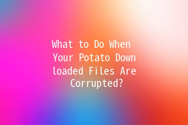 What to Do When Your Potato Downloaded Files Are Corrupted? 🥔💻