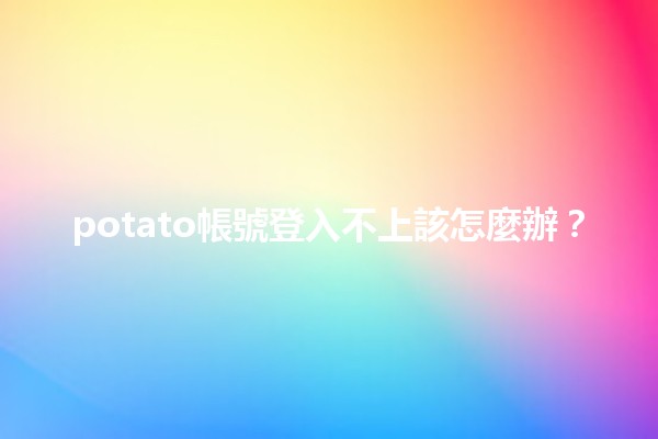 potato帳號登入不上該怎麼辦？🔑✨