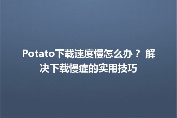 Potato下载速度慢怎么办？🚀 解决下载慢症的实用技巧