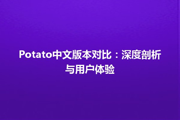 🍟 Potato中文版本对比：深度剖析与用户体验