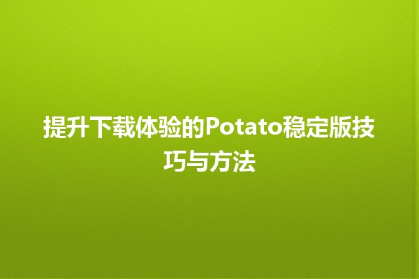 🥔提升下载体验的Potato稳定版技巧与方法✨