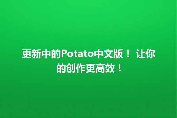 更新中的Potato中文版！🌟 让你的创作更高效！✍️