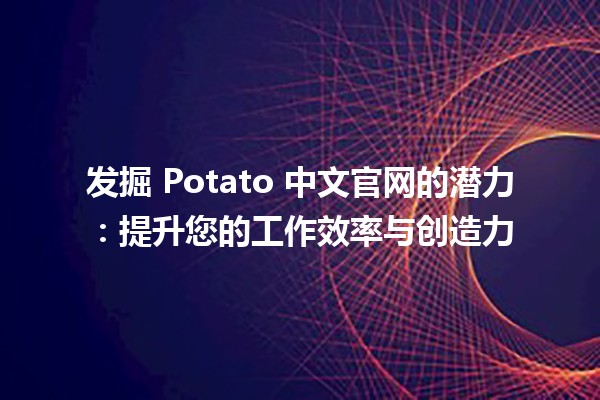 🚀 发掘 Potato 中文官网的潜力：提升您的工作效率与创造力