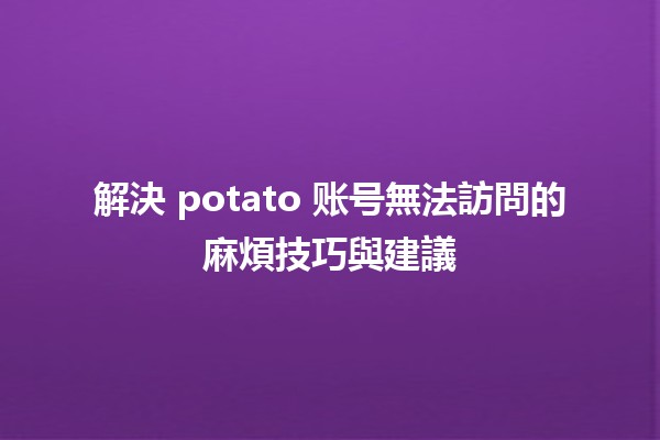 🚀 解決 potato 账号無法訪問的麻煩技巧與建議