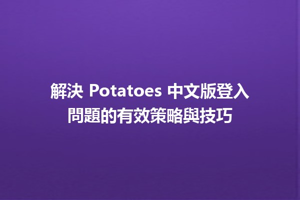 📲 解決 Potatoes 中文版登入問題的有效策略與技巧