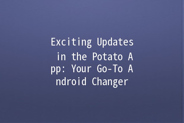 Exciting Updates in the Potato App: Your Go-To Android Changer 🍟🚀