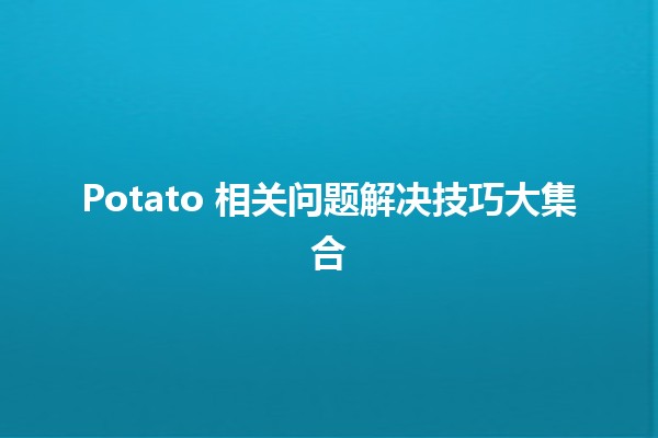 🍟 Potato 相关问题解决技巧大集合 🌱