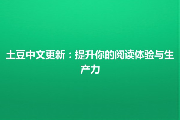 土豆中文更新：提升你的阅读体验与生产力📝🚀