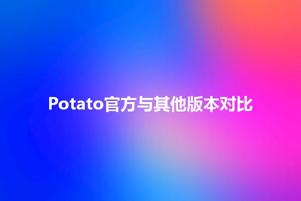 Potato官方与其他版本对比 🥔✨