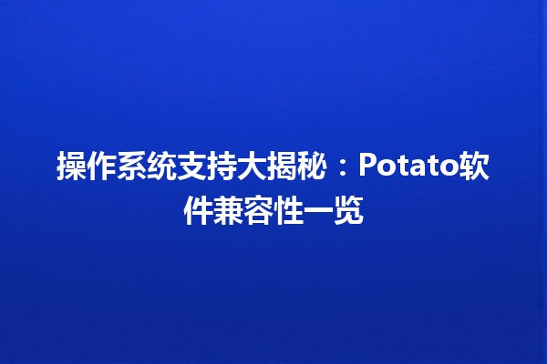 🍟 操作系统支持大揭秘：Potato软件兼容性一览 🚀