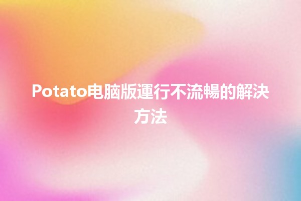 Potato电脑版運行不流暢的解決方法 🥔💻