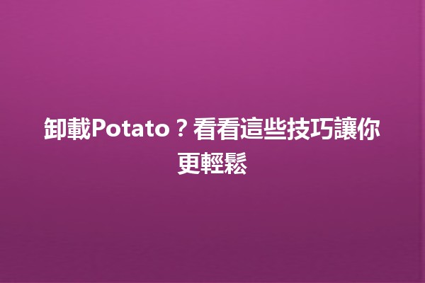 卸載Potato？看看這些技巧讓你更輕鬆🎉