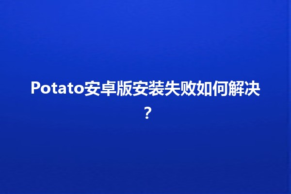 Potato安卓版安装失败如何解决？🥔💡