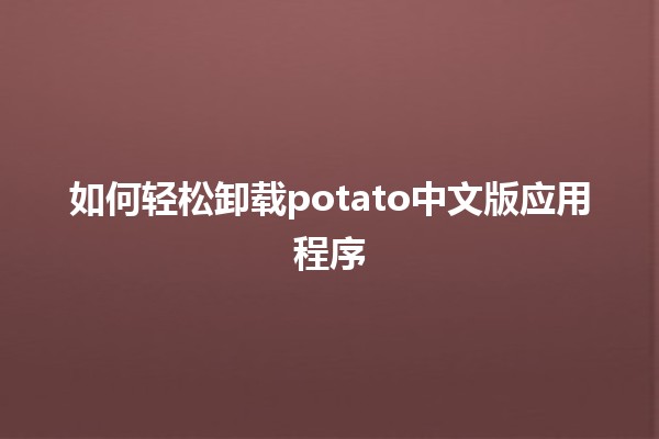 如何轻松卸载potato中文版应用程序🛠️