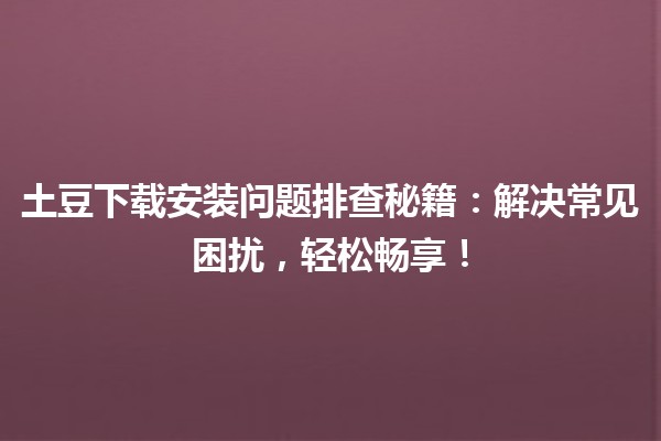 🚀土豆下载安装问题排查秘籍：解决常见困扰，轻松畅享！