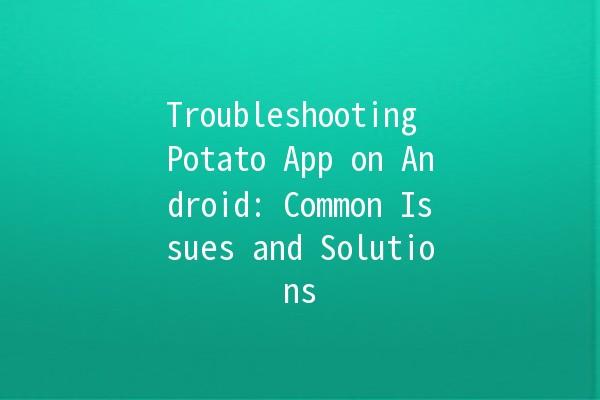 Troubleshooting Potato App on Android: Common Issues and Solutions 🌟🍟