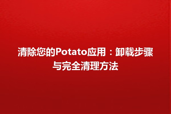 清除您的Potato应用💻：卸载步骤与完全清理方法✨