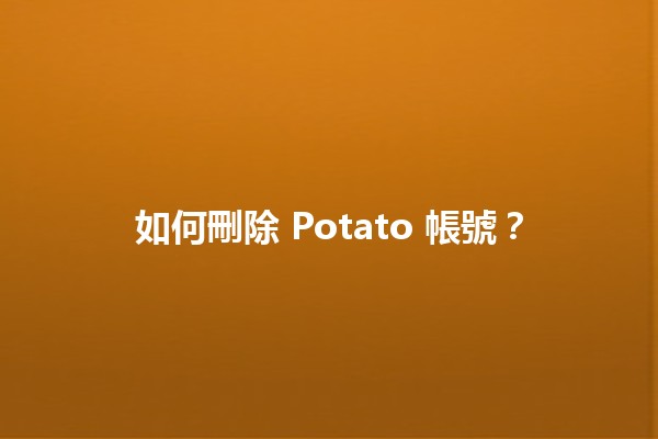 如何刪除 Potato 帳號？📱💔