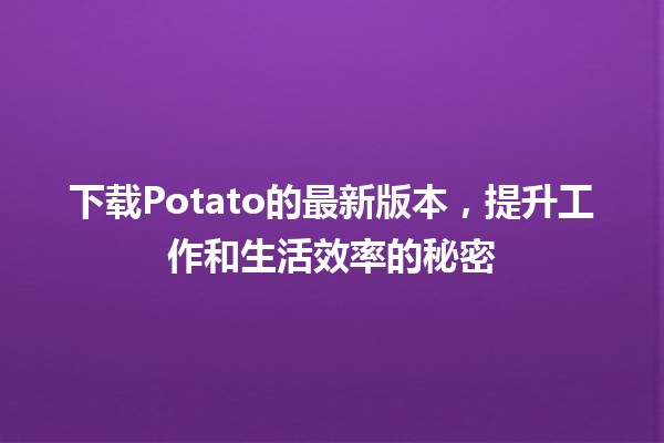 下载Potato的最新版本，提升工作和生活效率的秘密 🍟✨