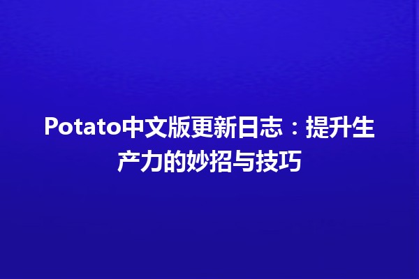 Potato中文版更新日志：💡提升生产力的妙招与技巧