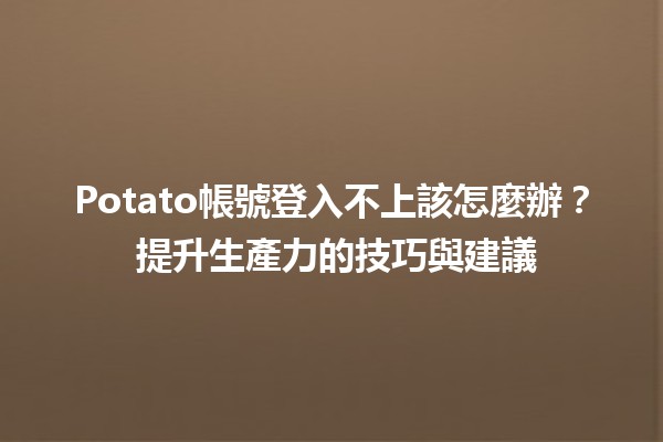 Potato帳號登入不上該怎麼辦？🔑💻 提升生產力的技巧與建議