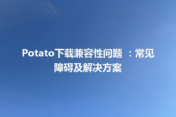 Potato下载兼容性问题 🤔💻：常见障碍及解决方案