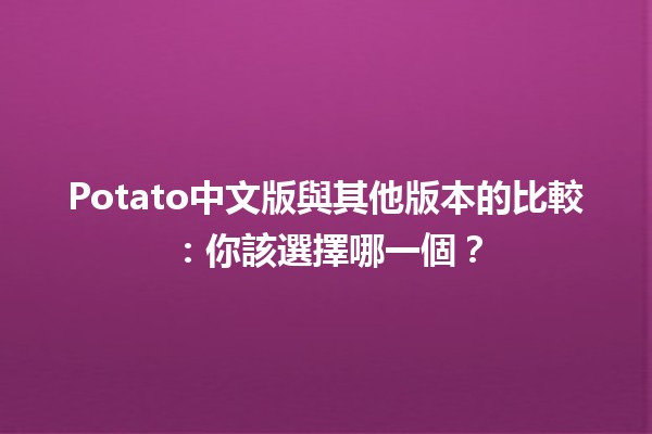 🍟 Potato中文版與其他版本的比較：你該選擇哪一個？🌏