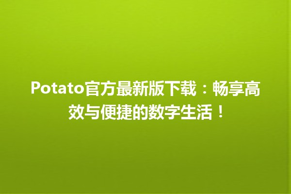 🥔 Potato官方最新版下载：畅享高效与便捷的数字生活！