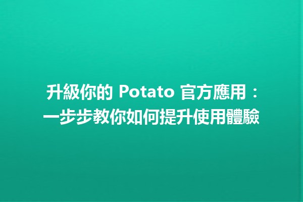 🎉 升級你的 Potato 官方應用：一步步教你如何提升使用體驗 🚀