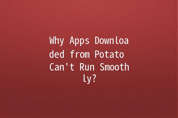 Why Apps Downloaded from Potato Can't Run Smoothly? 🤔💔