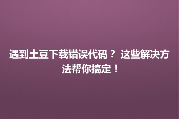 遇到土豆下载错误代码？🔧 这些解决方法帮你搞定！