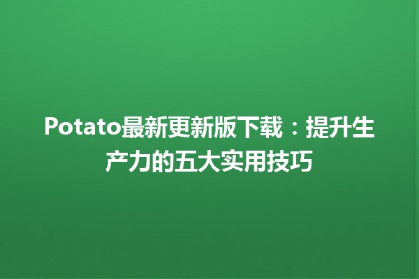 📥 Potato最新更新版下载：提升生产力的五大实用技巧🚀