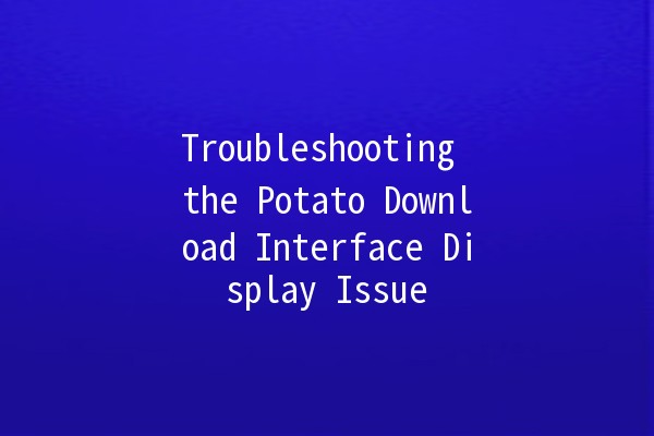 Troubleshooting the Potato Download Interface Display Issue 🥔💻