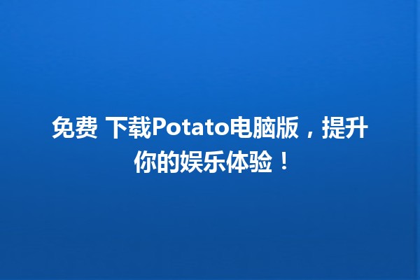 免费🎉 下载Potato电脑版，提升你的娱乐体验！