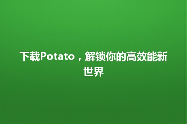 🌟 下载Potato，解锁你的高效能新世界 🚀