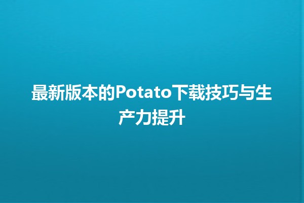 最新版本的Potato下载技巧与生产力提升🚀