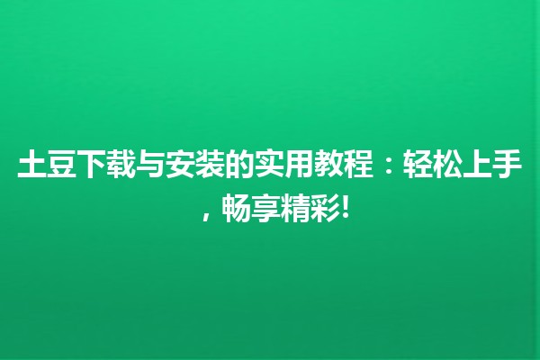 🎮 土豆下载与安装的实用教程：轻松上手，畅享精彩!