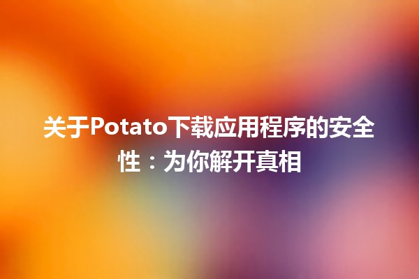 📱关于Potato下载应用程序的安全性：为你解开真相🔍