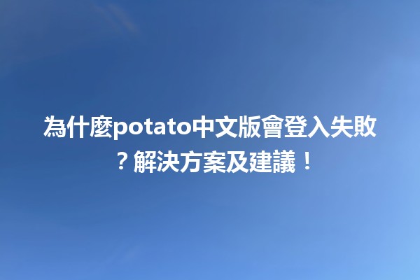 為什麼potato中文版會登入失敗？🤔解決方案及建議！