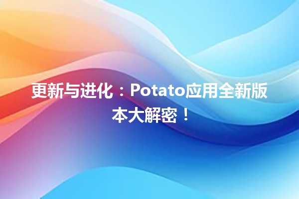 🚀 更新与进化：Potato应用全新版本大解密！