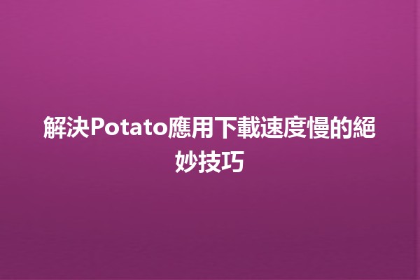 解決Potato應用下載速度慢的絕妙技巧 🚀✨