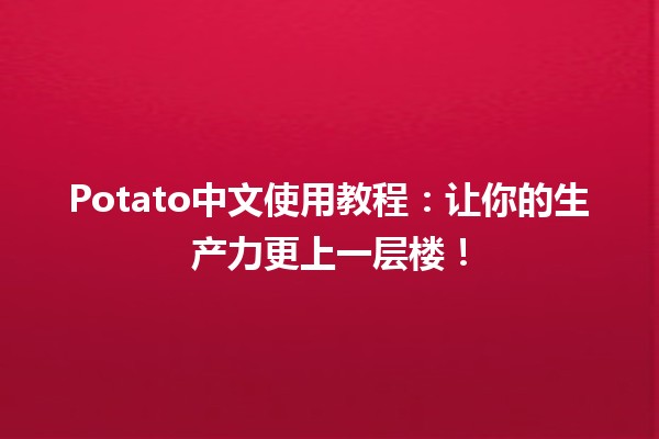 🍟 Potato中文使用教程：让你的生产力更上一层楼！🚀