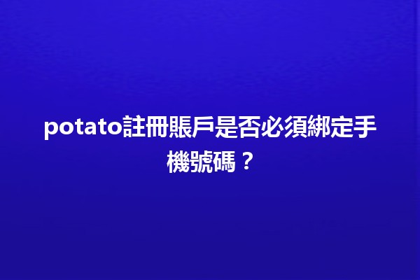 potato註冊賬戶是否必須綁定手機號碼？📱🤔