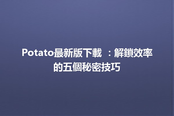 Potato最新版下載 🚀：解鎖效率的五個秘密技巧