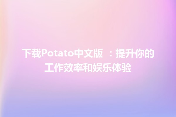 下载Potato中文版 🍟：提升你的工作效率和娱乐体验