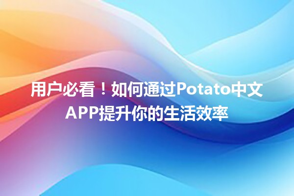 🍟 用户必看！如何通过Potato中文APP提升你的生活效率 🚀