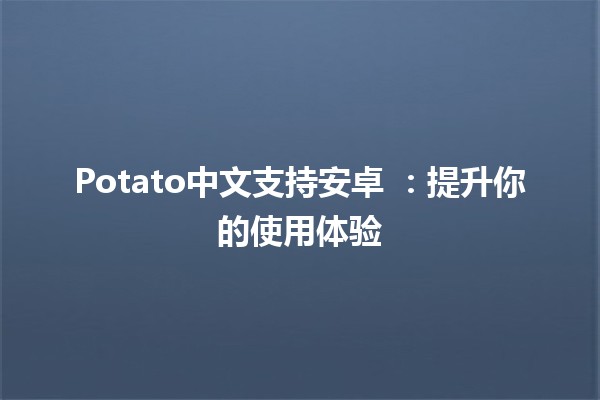 Potato中文支持安卓 🤖🥔：提升你的使用体验