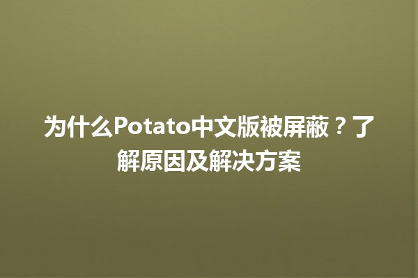 🚫 为什么Potato中文版被屏蔽？了解原因及解决方案 💡