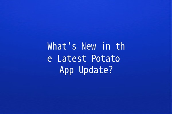 What's New in the Latest Potato App Update? 🚀🥔