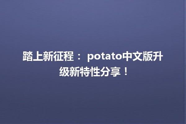 踏上新征程：🍟 potato中文版升级新特性分享！